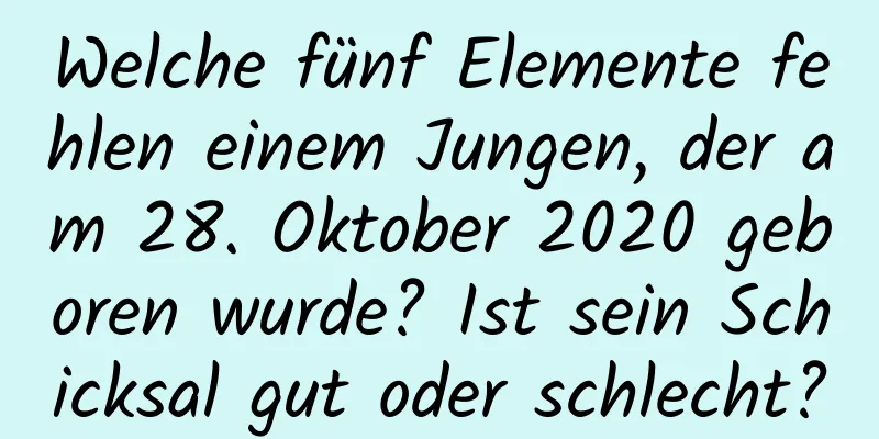 Welche fünf Elemente fehlen einem Jungen, der am 28. Oktober 2020 geboren wurde? Ist sein Schicksal gut oder schlecht?