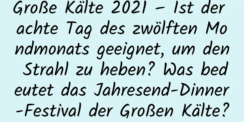 Große Kälte 2021 – Ist der achte Tag des zwölften Mondmonats geeignet, um den Strahl zu heben? Was bedeutet das Jahresend-Dinner-Festival der Großen Kälte?