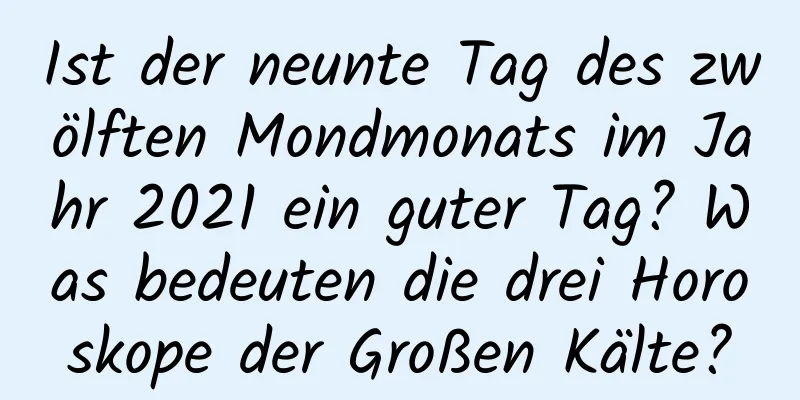 Ist der neunte Tag des zwölften Mondmonats im Jahr 2021 ein guter Tag? Was bedeuten die drei Horoskope der Großen Kälte?