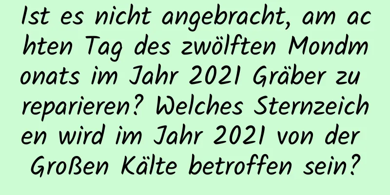 Ist es nicht angebracht, am achten Tag des zwölften Mondmonats im Jahr 2021 Gräber zu reparieren? Welches Sternzeichen wird im Jahr 2021 von der Großen Kälte betroffen sein?