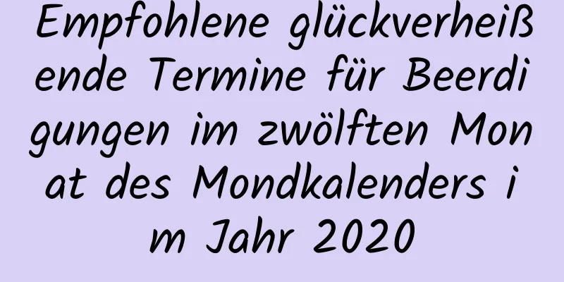 Empfohlene glückverheißende Termine für Beerdigungen im zwölften Monat des Mondkalenders im Jahr 2020