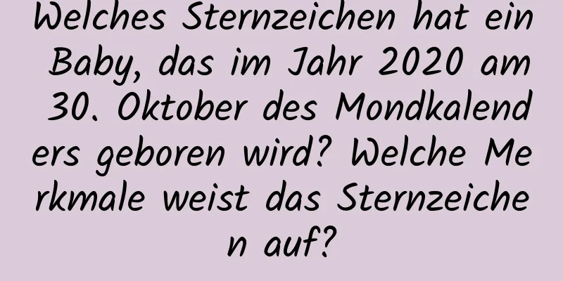 Welches Sternzeichen hat ein Baby, das im Jahr 2020 am 30. Oktober des Mondkalenders geboren wird? Welche Merkmale weist das Sternzeichen auf?