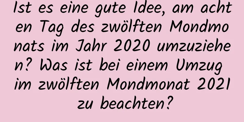 Ist es eine gute Idee, am achten Tag des zwölften Mondmonats im Jahr 2020 umzuziehen? Was ist bei einem Umzug im zwölften Mondmonat 2021 zu beachten?