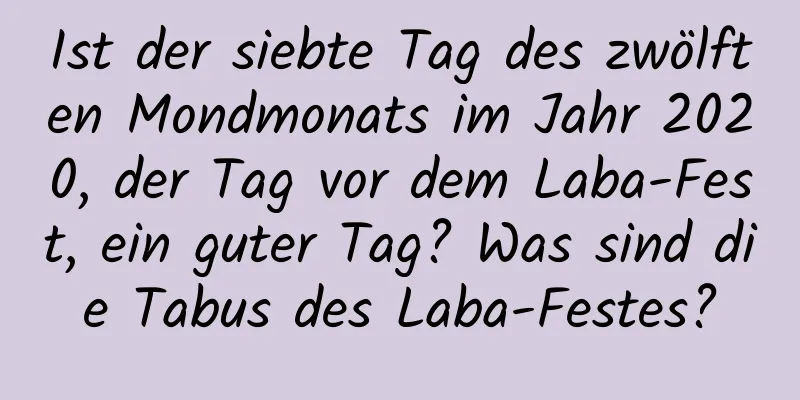 Ist der siebte Tag des zwölften Mondmonats im Jahr 2020, der Tag vor dem Laba-Fest, ein guter Tag? Was sind die Tabus des Laba-Festes?