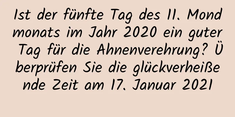 Ist der fünfte Tag des 11. Mondmonats im Jahr 2020 ein guter Tag für die Ahnenverehrung? Überprüfen Sie die glückverheißende Zeit am 17. Januar 2021