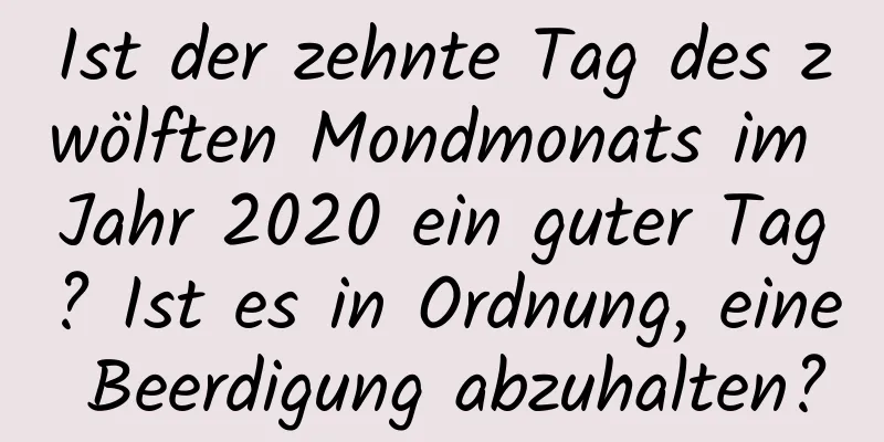 Ist der zehnte Tag des zwölften Mondmonats im Jahr 2020 ein guter Tag? Ist es in Ordnung, eine Beerdigung abzuhalten?