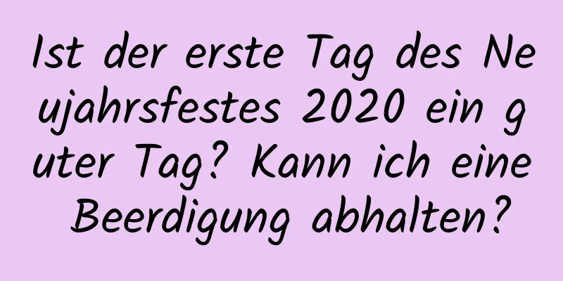 Ist der erste Tag des Neujahrsfestes 2020 ein guter Tag? Kann ich eine Beerdigung abhalten?