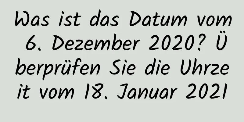 Was ist das Datum vom 6. Dezember 2020? Überprüfen Sie die Uhrzeit vom 18. Januar 2021