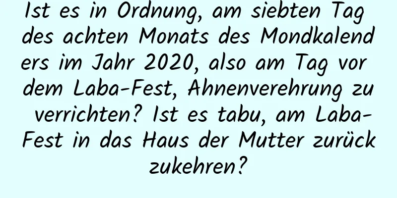 Ist es in Ordnung, am siebten Tag des achten Monats des Mondkalenders im Jahr 2020, also am Tag vor dem Laba-Fest, Ahnenverehrung zu verrichten? Ist es tabu, am Laba-Fest in das Haus der Mutter zurückzukehren?