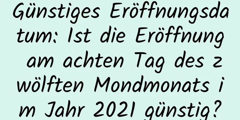 Günstiges Eröffnungsdatum: Ist die Eröffnung am achten Tag des zwölften Mondmonats im Jahr 2021 günstig?