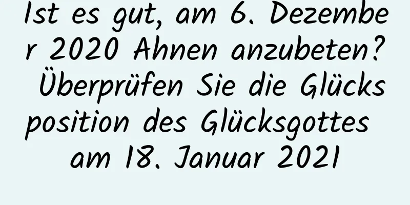 Ist es gut, am 6. Dezember 2020 Ahnen anzubeten? Überprüfen Sie die Glücksposition des Glücksgottes am 18. Januar 2021