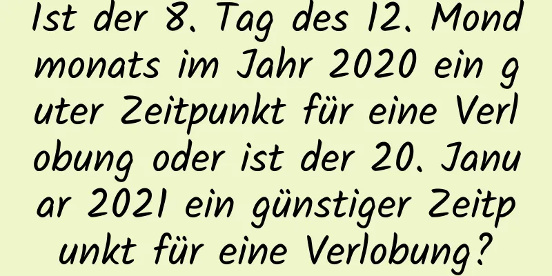 Ist der 8. Tag des 12. Mondmonats im Jahr 2020 ein guter Zeitpunkt für eine Verlobung oder ist der 20. Januar 2021 ein günstiger Zeitpunkt für eine Verlobung?