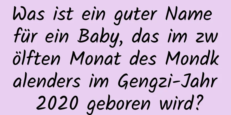 Was ist ein guter Name für ein Baby, das im zwölften Monat des Mondkalenders im Gengzi-Jahr 2020 geboren wird?