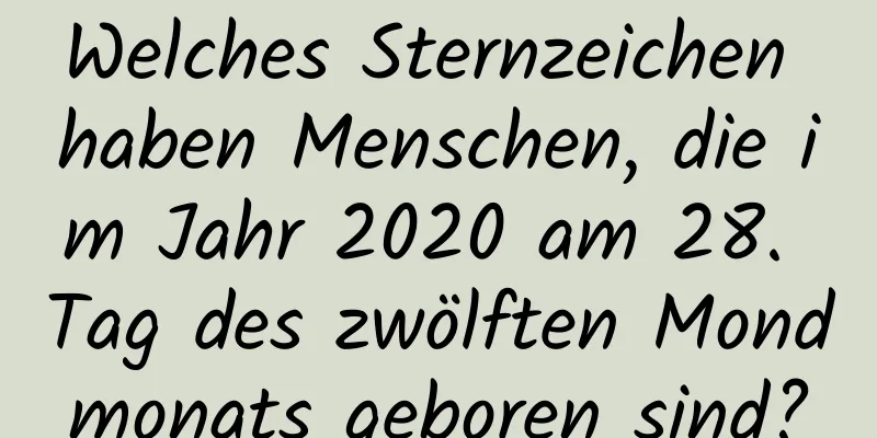 Welches Sternzeichen haben Menschen, die im Jahr 2020 am 28. Tag des zwölften Mondmonats geboren sind?