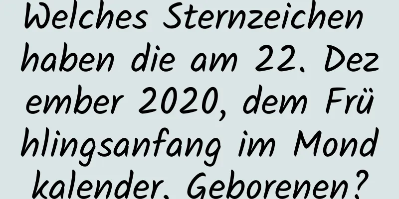 Welches Sternzeichen haben die am 22. Dezember 2020, dem Frühlingsanfang im Mondkalender, Geborenen?