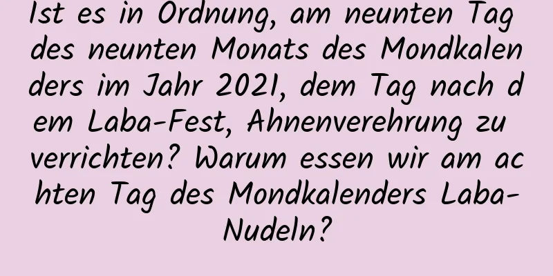 Ist es in Ordnung, am neunten Tag des neunten Monats des Mondkalenders im Jahr 2021, dem Tag nach dem Laba-Fest, Ahnenverehrung zu verrichten? Warum essen wir am achten Tag des Mondkalenders Laba-Nudeln?