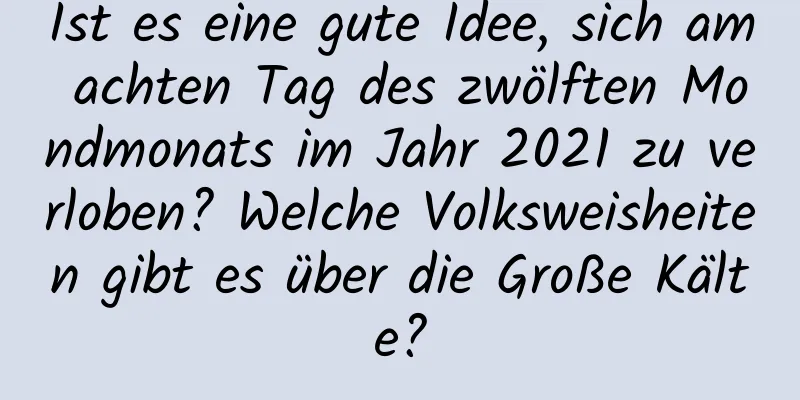 Ist es eine gute Idee, sich am achten Tag des zwölften Mondmonats im Jahr 2021 zu verloben? Welche Volksweisheiten gibt es über die Große Kälte?