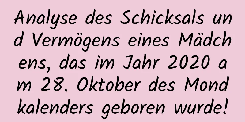 Analyse des Schicksals und Vermögens eines Mädchens, das im Jahr 2020 am 28. Oktober des Mondkalenders geboren wurde!