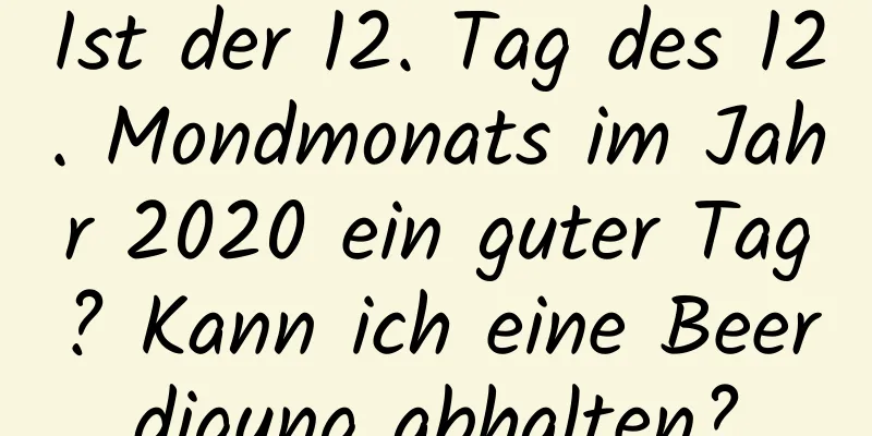 Ist der 12. Tag des 12. Mondmonats im Jahr 2020 ein guter Tag? Kann ich eine Beerdigung abhalten?