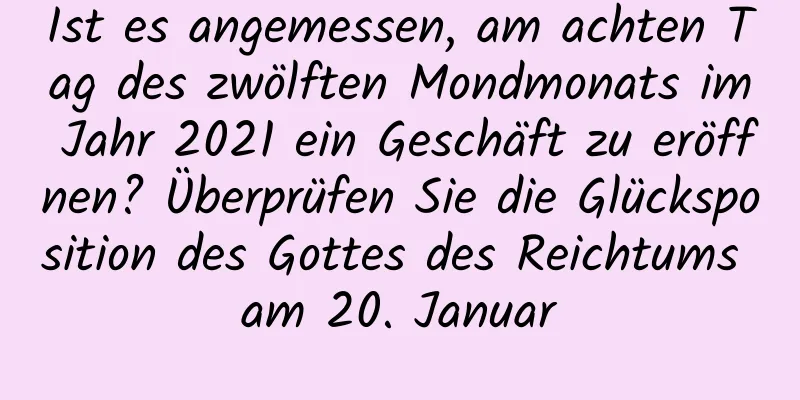 Ist es angemessen, am achten Tag des zwölften Mondmonats im Jahr 2021 ein Geschäft zu eröffnen? Überprüfen Sie die Glücksposition des Gottes des Reichtums am 20. Januar