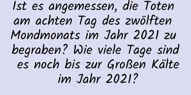 Ist es angemessen, die Toten am achten Tag des zwölften Mondmonats im Jahr 2021 zu begraben? Wie viele Tage sind es noch bis zur Großen Kälte im Jahr 2021?