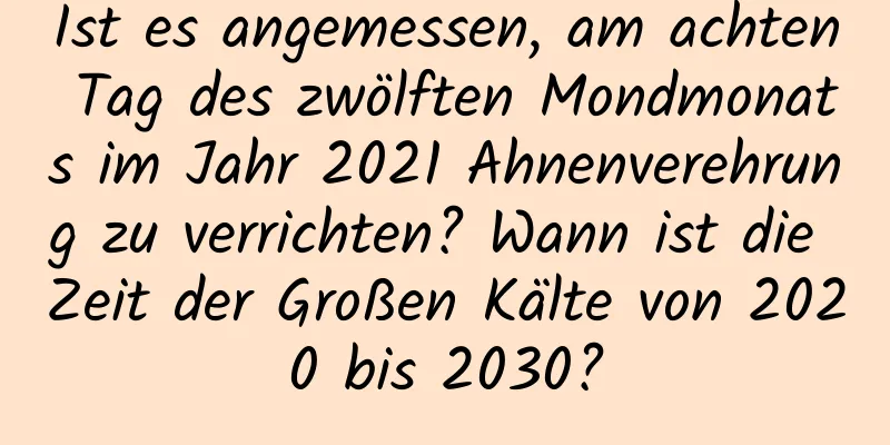 Ist es angemessen, am achten Tag des zwölften Mondmonats im Jahr 2021 Ahnenverehrung zu verrichten? Wann ist die Zeit der Großen Kälte von 2020 bis 2030?