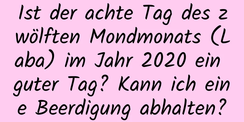 Ist der achte Tag des zwölften Mondmonats (Laba) im Jahr 2020 ein guter Tag? Kann ich eine Beerdigung abhalten?