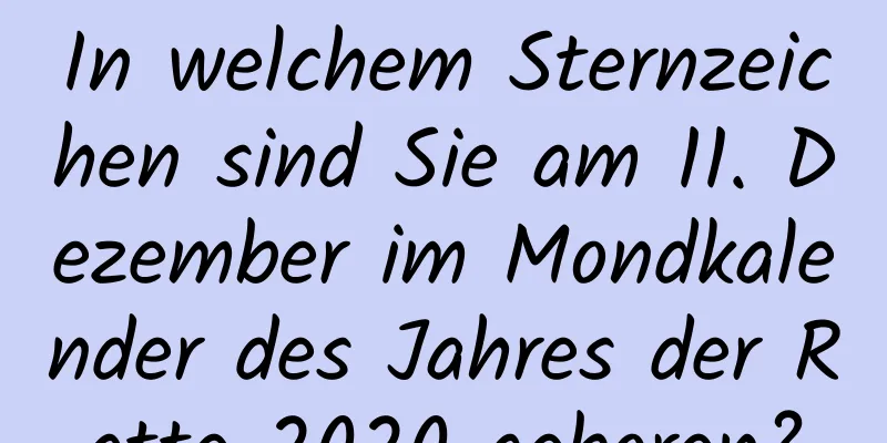 In welchem ​​Sternzeichen sind Sie am 11. Dezember im Mondkalender des Jahres der Ratte 2020 geboren?