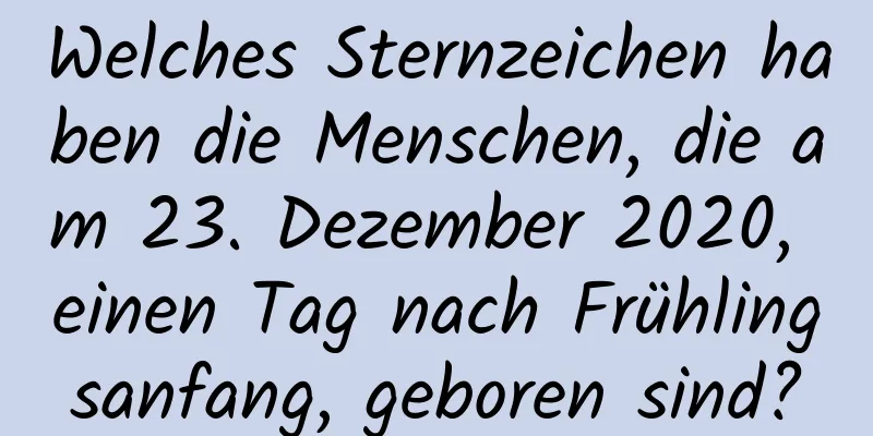 Welches Sternzeichen haben die Menschen, die am 23. Dezember 2020, einen Tag nach Frühlingsanfang, geboren sind?