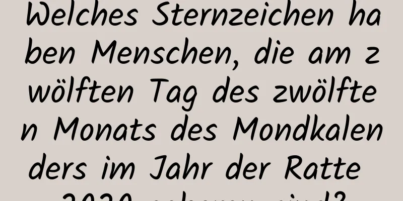 Welches Sternzeichen haben Menschen, die am zwölften Tag des zwölften Monats des Mondkalenders im Jahr der Ratte 2020 geboren sind?