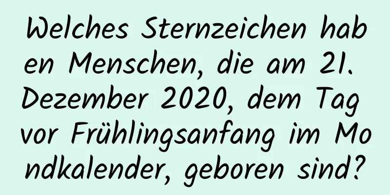 Welches Sternzeichen haben Menschen, die am 21. Dezember 2020, dem Tag vor Frühlingsanfang im Mondkalender, geboren sind?