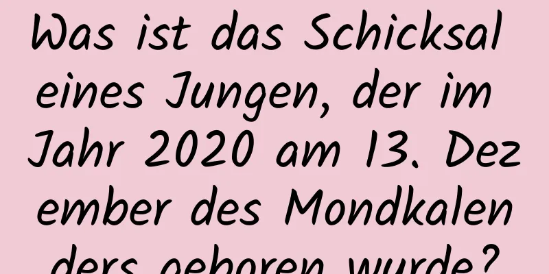 Was ist das Schicksal eines Jungen, der im Jahr 2020 am 13. Dezember des Mondkalenders geboren wurde?