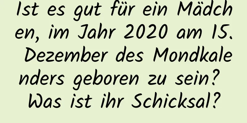 Ist es gut für ein Mädchen, im Jahr 2020 am 15. Dezember des Mondkalenders geboren zu sein? Was ist ihr Schicksal?