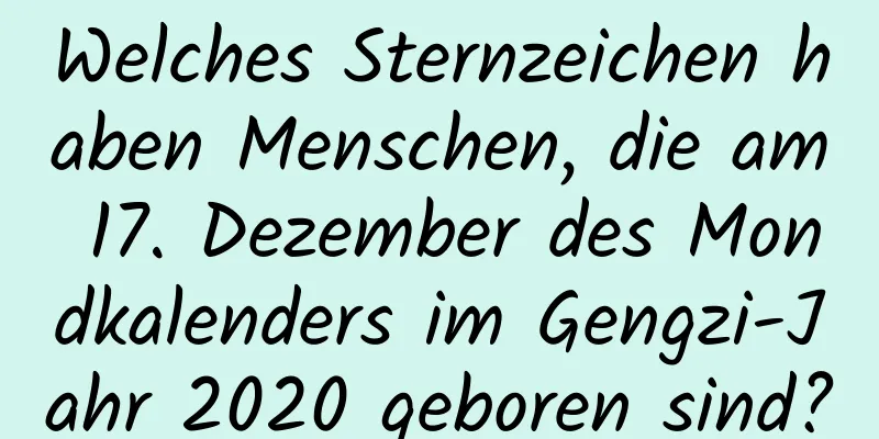 Welches Sternzeichen haben Menschen, die am 17. Dezember des Mondkalenders im Gengzi-Jahr 2020 geboren sind?