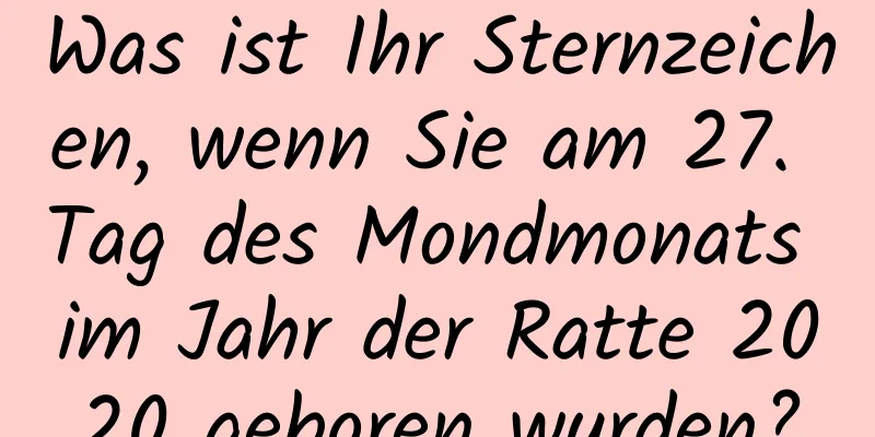 Was ist Ihr Sternzeichen, wenn Sie am 27. Tag des Mondmonats im Jahr der Ratte 2020 geboren wurden?