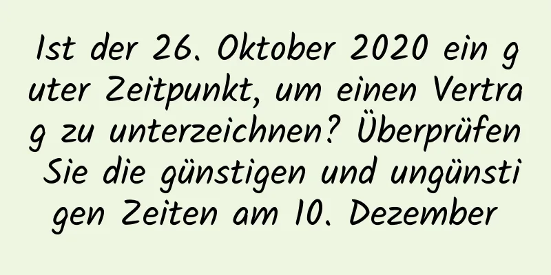 Ist der 26. Oktober 2020 ein guter Zeitpunkt, um einen Vertrag zu unterzeichnen? Überprüfen Sie die günstigen und ungünstigen Zeiten am 10. Dezember