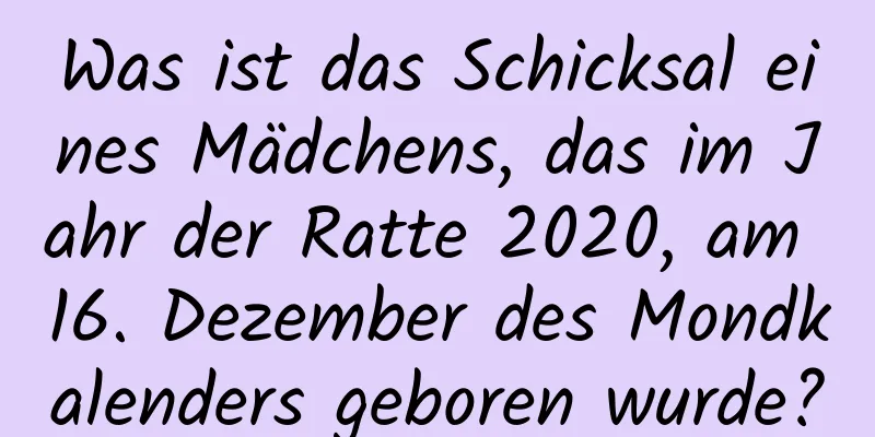 Was ist das Schicksal eines Mädchens, das im Jahr der Ratte 2020, am 16. Dezember des Mondkalenders geboren wurde?