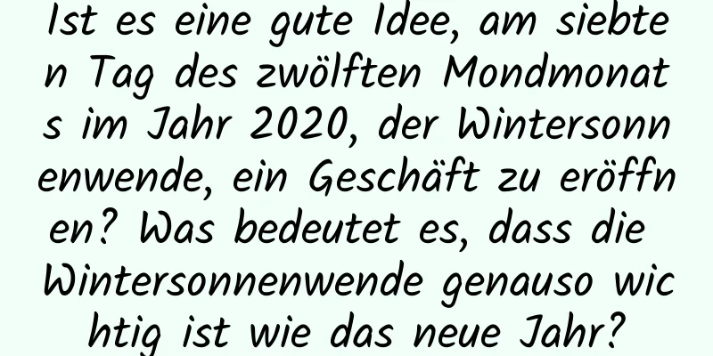 Ist es eine gute Idee, am siebten Tag des zwölften Mondmonats im Jahr 2020, der Wintersonnenwende, ein Geschäft zu eröffnen? Was bedeutet es, dass die Wintersonnenwende genauso wichtig ist wie das neue Jahr?