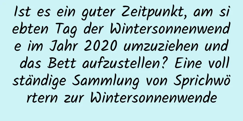 Ist es ein guter Zeitpunkt, am siebten Tag der Wintersonnenwende im Jahr 2020 umzuziehen und das Bett aufzustellen? Eine vollständige Sammlung von Sprichwörtern zur Wintersonnenwende