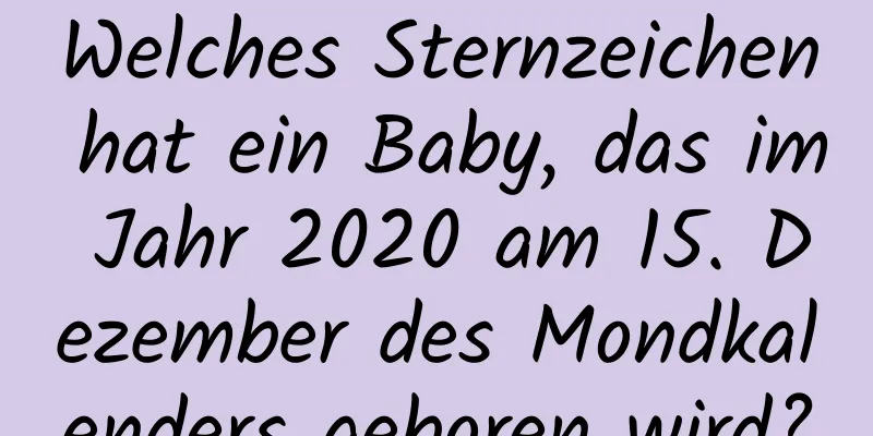 Welches Sternzeichen hat ein Baby, das im Jahr 2020 am 15. Dezember des Mondkalenders geboren wird?