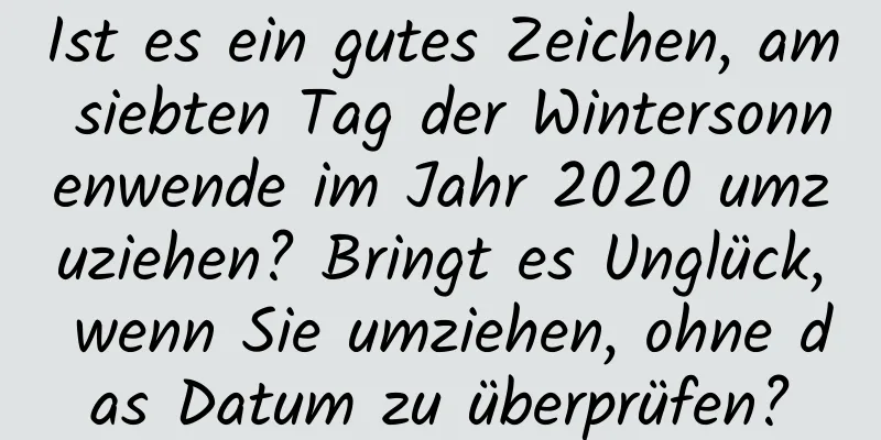 Ist es ein gutes Zeichen, am siebten Tag der Wintersonnenwende im Jahr 2020 umzuziehen? Bringt es Unglück, wenn Sie umziehen, ohne das Datum zu überprüfen?