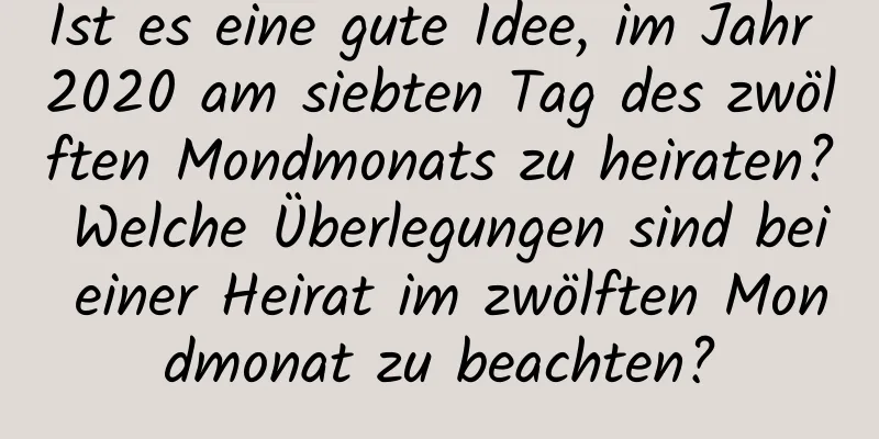 Ist es eine gute Idee, im Jahr 2020 am siebten Tag des zwölften Mondmonats zu heiraten? Welche Überlegungen sind bei einer Heirat im zwölften Mondmonat zu beachten?