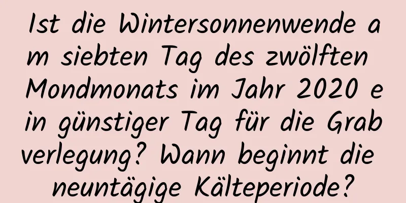 Ist die Wintersonnenwende am siebten Tag des zwölften Mondmonats im Jahr 2020 ein günstiger Tag für die Grabverlegung? Wann beginnt die neuntägige Kälteperiode?