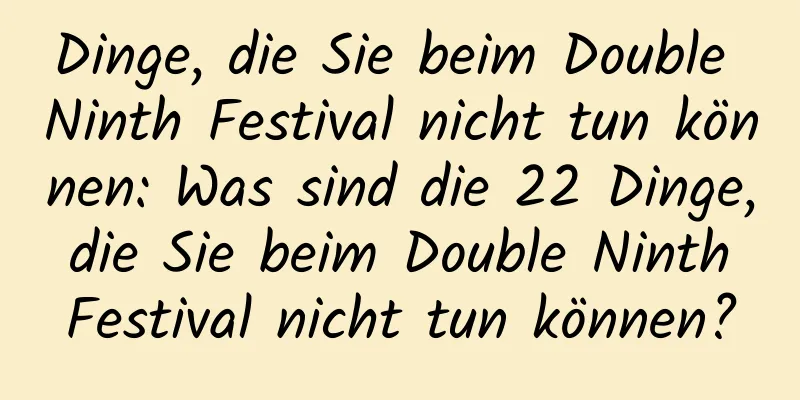 Dinge, die Sie beim Double Ninth Festival nicht tun können: Was sind die 22 Dinge, die Sie beim Double Ninth Festival nicht tun können?