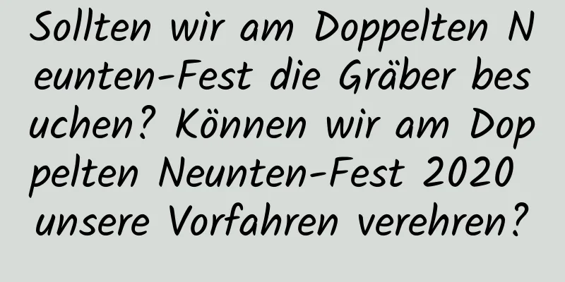 Sollten wir am Doppelten Neunten-Fest die Gräber besuchen? Können wir am Doppelten Neunten-Fest 2020 unsere Vorfahren verehren?