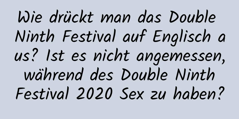 Wie drückt man das Double Ninth Festival auf Englisch aus? Ist es nicht angemessen, während des Double Ninth Festival 2020 Sex zu haben?