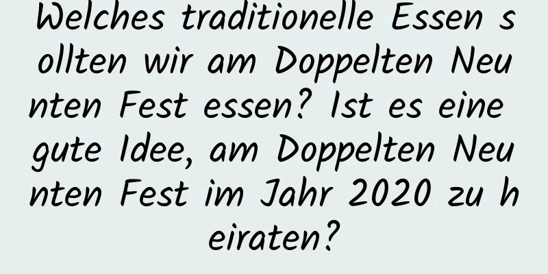 Welches traditionelle Essen sollten wir am Doppelten Neunten Fest essen? Ist es eine gute Idee, am Doppelten Neunten Fest im Jahr 2020 zu heiraten?