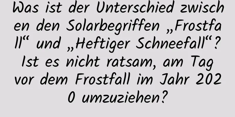 Was ist der Unterschied zwischen den Solarbegriffen „Frostfall“ und „Heftiger Schneefall“? Ist es nicht ratsam, am Tag vor dem Frostfall im Jahr 2020 umzuziehen?