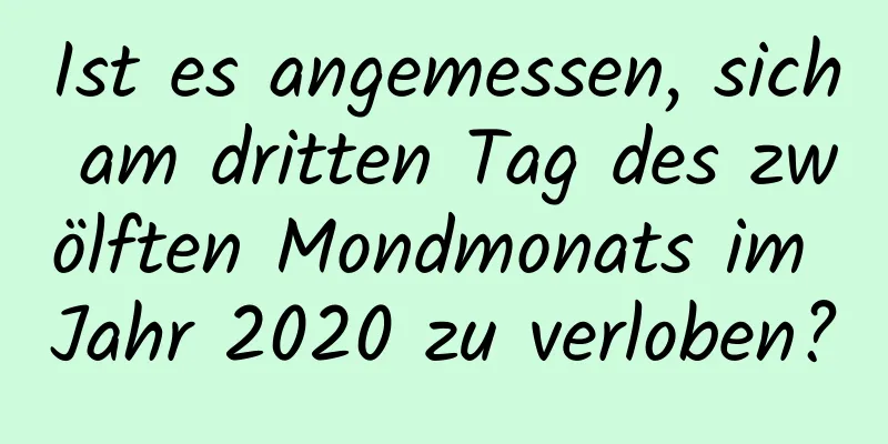 Ist es angemessen, sich am dritten Tag des zwölften Mondmonats im Jahr 2020 zu verloben?