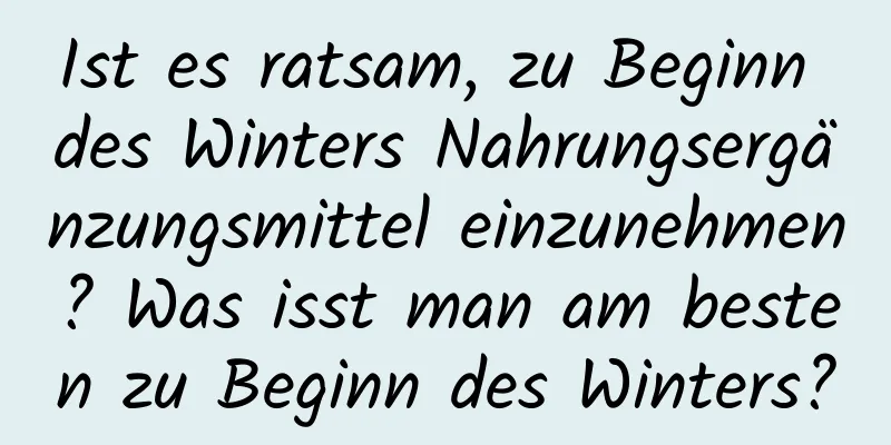 Ist es ratsam, zu Beginn des Winters Nahrungsergänzungsmittel einzunehmen? Was isst man am besten zu Beginn des Winters?